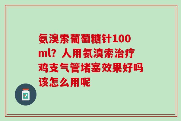 氨溴索葡萄糖针100ml？人用氨溴索治疗鸡支气管堵塞效果好吗该怎么用呢