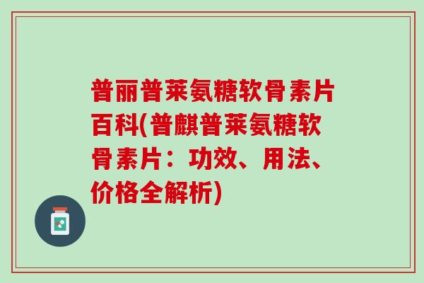 普丽普莱氨糖软骨素片百科(普麒普莱氨糖软骨素片：功效、用法、价格全解析)