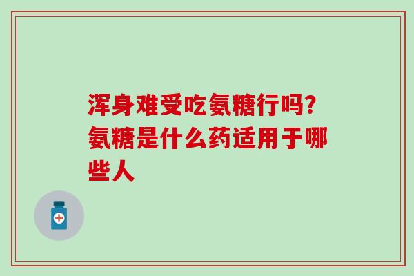 浑身难受吃氨糖行吗？氨糖是什么药适用于哪些人