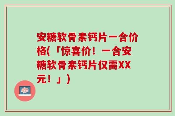 安糖软骨素钙片一合价格(「惊喜价！一合安糖软骨素钙片仅需XX元！」)