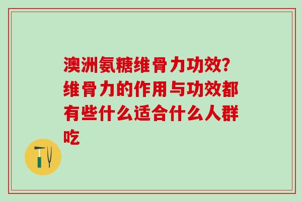 澳洲氨糖维骨力功效？维骨力的作用与功效都有些什么适合什么人群吃