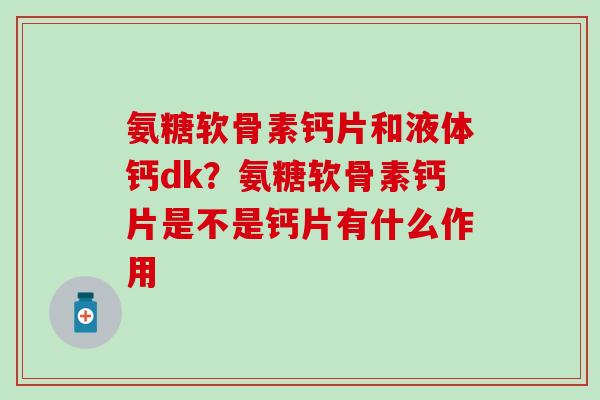 氨糖软骨素钙片和液体钙dk？氨糖软骨素钙片是不是钙片有什么作用