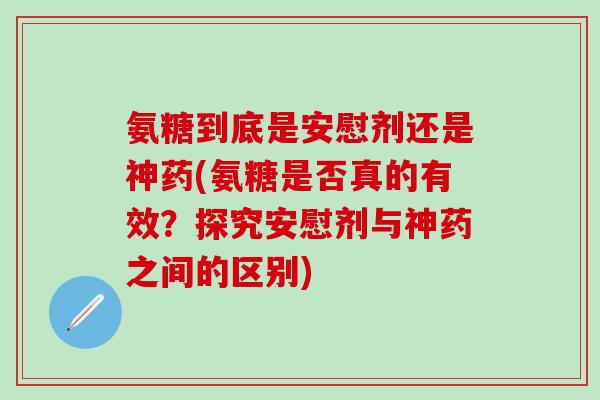 氨糖到底是安慰剂还是神药(氨糖是否真的有效？探究安慰剂与神药之间的区别)
