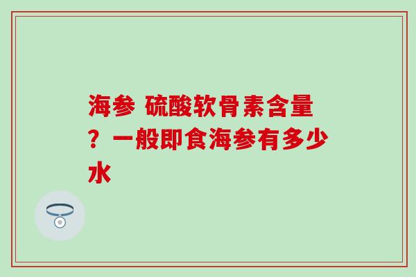 海参 硫酸软骨素含量？一般即食海参有多少水