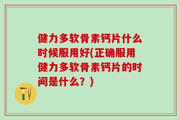 健力多软骨素钙片什么时候服用好(正确服用健力多软骨素钙片的时间是什么？)