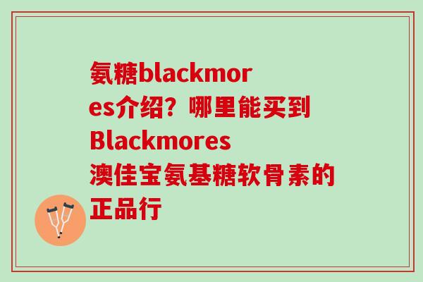 氨糖blackmores介绍？哪里能买到Blackmores澳佳宝氨基糖软骨素的正品行