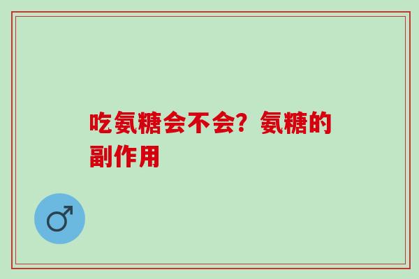 吃氨糖会不会？氨糖的副作用