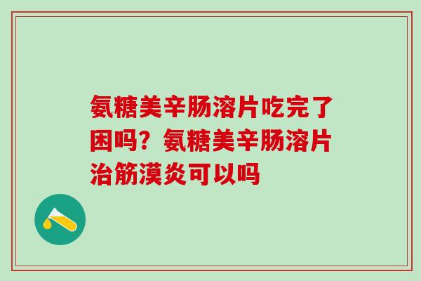 氨糖美辛肠溶片吃完了困吗？氨糖美辛肠溶片治筋漠炎可以吗