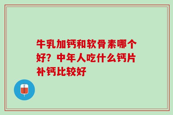 牛乳加钙和软骨素哪个好？中年人吃什么钙片补钙比较好