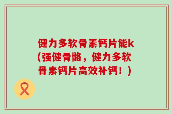 健力多软骨素钙片能k(强健骨骼，健力多软骨素钙片高效补钙！)