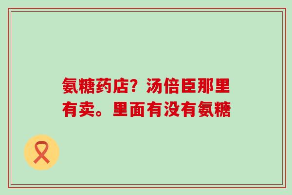 氨糖药店？汤倍臣那里有卖。里面有没有氨糖