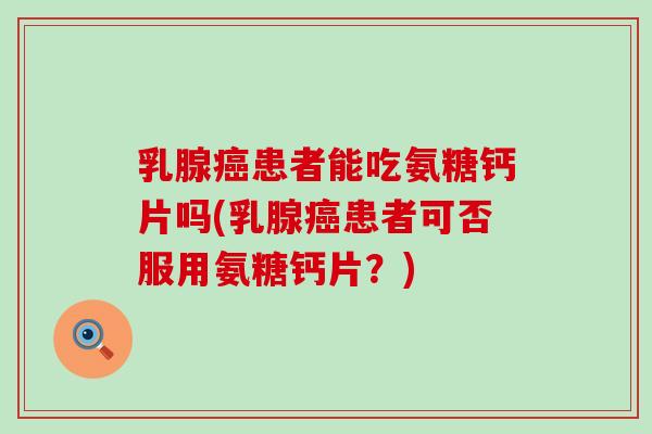 乳腺癌患者能吃氨糖钙片吗(乳腺癌患者可否服用氨糖钙片？)