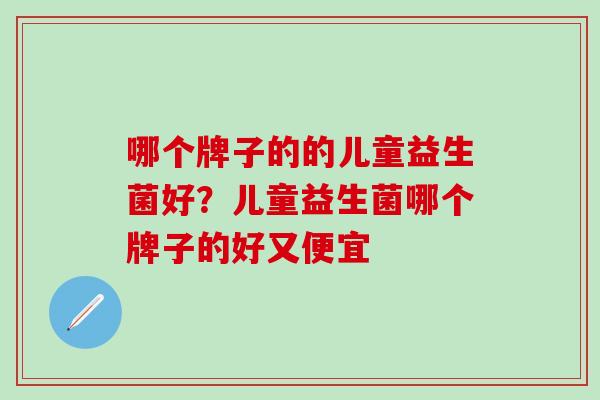 哪个牌子的的儿童益生菌好？儿童益生菌哪个牌子的好又便宜