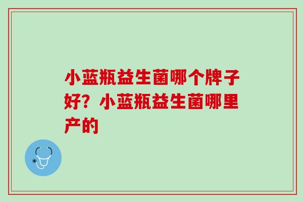 小蓝瓶益生菌哪个牌子好？小蓝瓶益生菌哪里产的