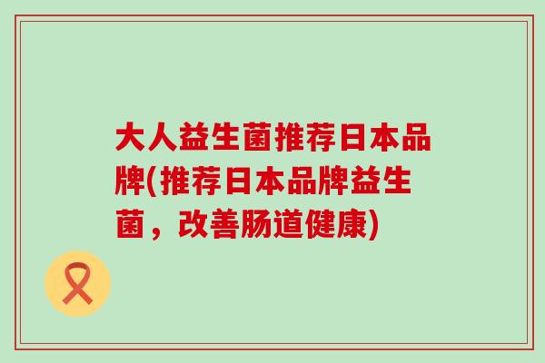 大人益生菌推荐日本品牌(推荐日本品牌益生菌，改善肠道健康)