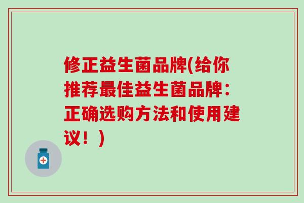 修正益生菌品牌(给你推荐最佳益生菌品牌：正确选购方法和使用建议！)
