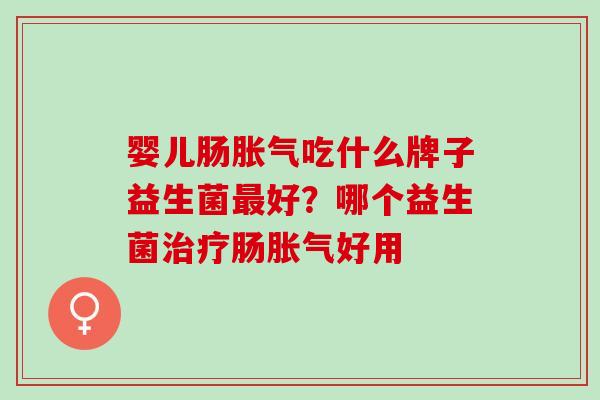 婴儿肠胀气吃什么牌子益生菌最好？哪个益生菌治疗肠胀气好用