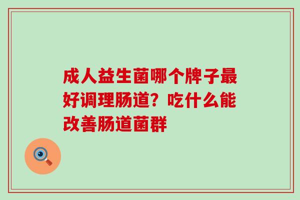 成人益生菌哪个牌子最好调理肠道？吃什么能改善肠道菌群