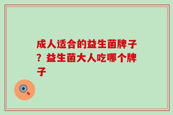 成人适合的益生菌牌子？益生菌大人吃哪个牌子
