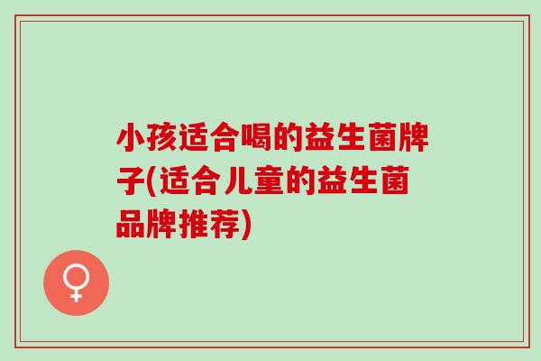 小孩适合喝的益生菌牌子(适合儿童的益生菌品牌推荐)
