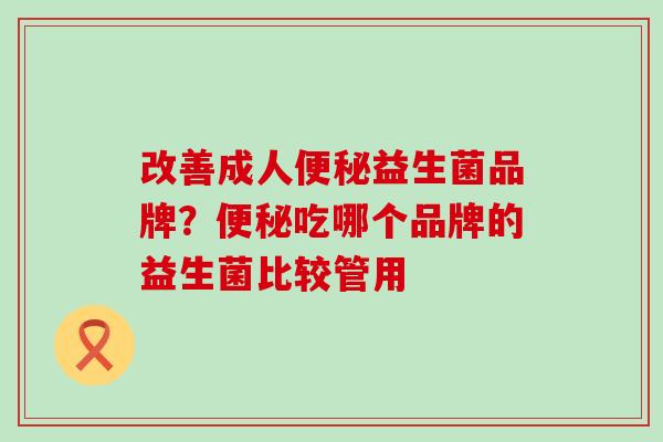 改善成人便秘益生菌品牌？便秘吃哪个品牌的益生菌比较管用