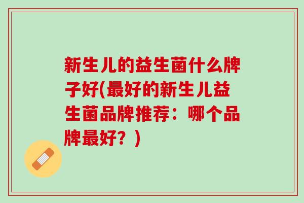 新生儿的益生菌什么牌子好(最好的新生儿益生菌品牌推荐：哪个品牌最好？)