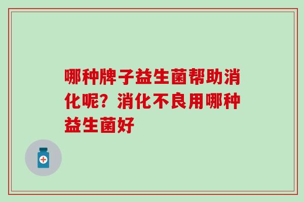哪种牌子益生菌帮助消化呢？消化不良用哪种益生菌好