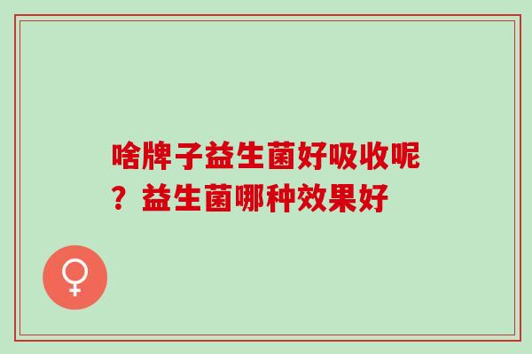 啥牌子益生菌好吸收呢？益生菌哪种效果好