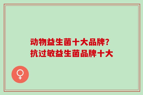 动物益生菌十大品牌？抗过敏益生菌品牌十大