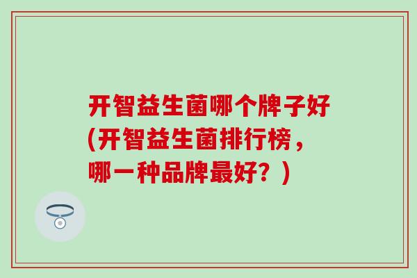 开智益生菌哪个牌子好(开智益生菌排行榜,哪一种品牌好?) 开智益生菌哪个牌子好(开智益生菌排行榜,哪一种品牌好?)