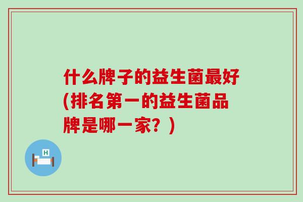 什么牌子的益生菌最好(排名第一的益生菌品牌是哪一家？)