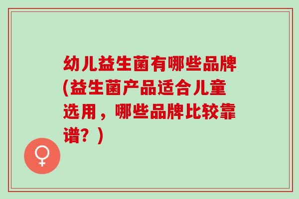 幼儿益生菌有哪些品牌(益生菌产品适合儿童选用，哪些品牌比较靠谱？)
