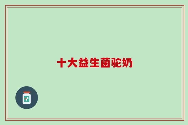 十大益生菌驼奶