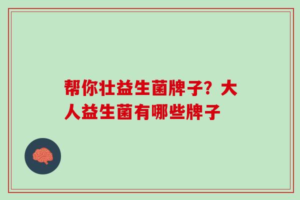 帮你壮益生菌牌子？大人益生菌有哪些牌子