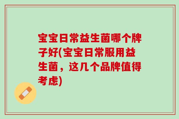 宝宝日常益生菌哪个牌子好(宝宝日常服用益生菌，这几个品牌值得考虑)