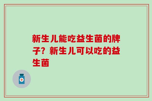 新生儿能吃益生菌的牌子？新生儿可以吃的益生菌