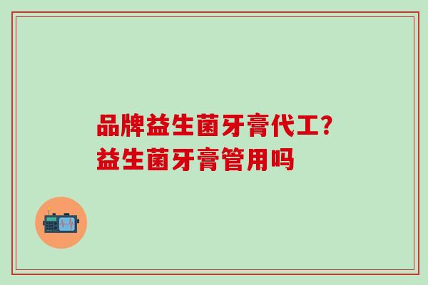 品牌益生菌牙膏代工？益生菌牙膏管用吗