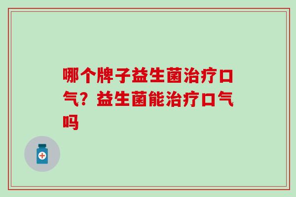 哪个牌子益生菌治疗口气？益生菌能治疗口气吗