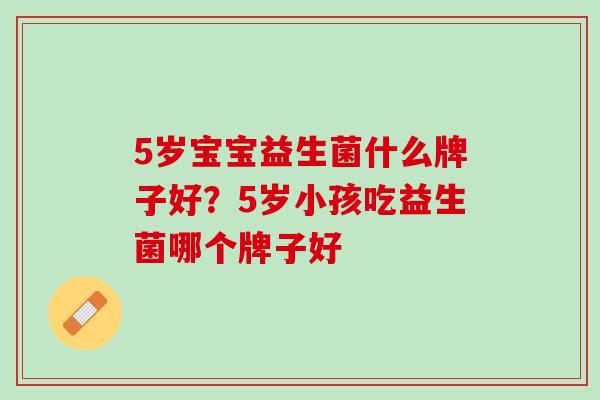 5岁宝宝益生菌什么牌子好？5岁小孩吃益生菌哪个牌子好