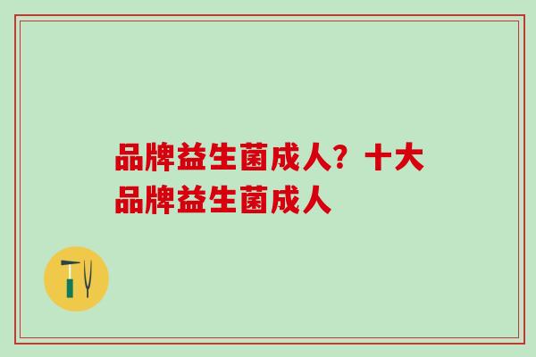 品牌益生菌成人？十大品牌益生菌成人