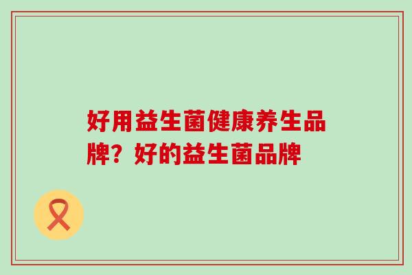 好用益生菌健康养生品牌？好的益生菌品牌