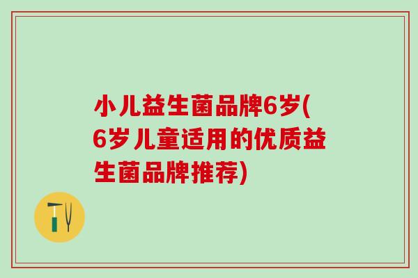 小儿益生菌品牌6岁(6岁儿童适用的优质益生菌品牌推荐)