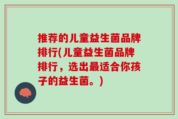 推荐的儿童益生菌品牌排行(儿童益生菌品牌排行，选出最适合你孩子的益生菌。)