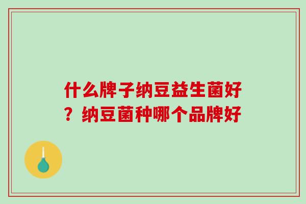 什么牌子纳豆益生菌好？纳豆菌种哪个品牌好