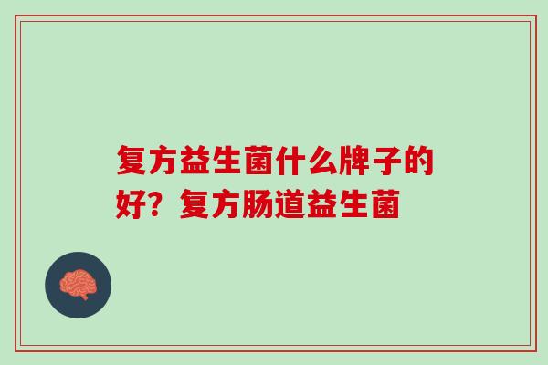 复方益生菌什么牌子的好？复方肠道益生菌