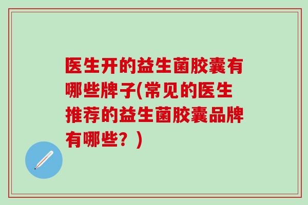 医生开的益生菌胶囊有哪些牌子(常见的医生推荐的益生菌胶囊品牌有哪些？)