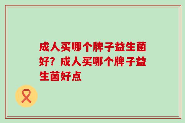成人买哪个牌子益生菌好？成人买哪个牌子益生菌好点