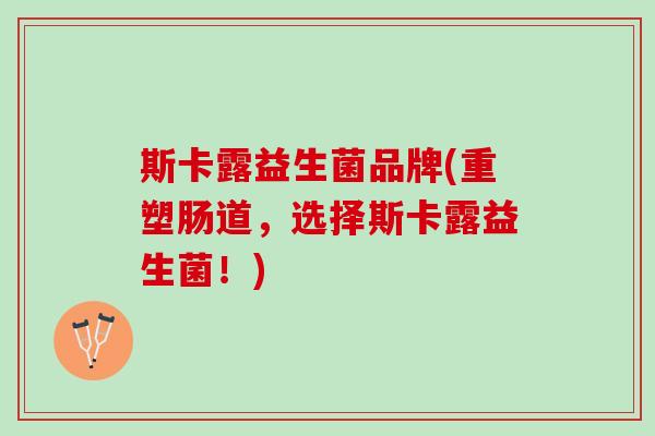 斯卡露益生菌品牌(重塑肠道，选择斯卡露益生菌！)
