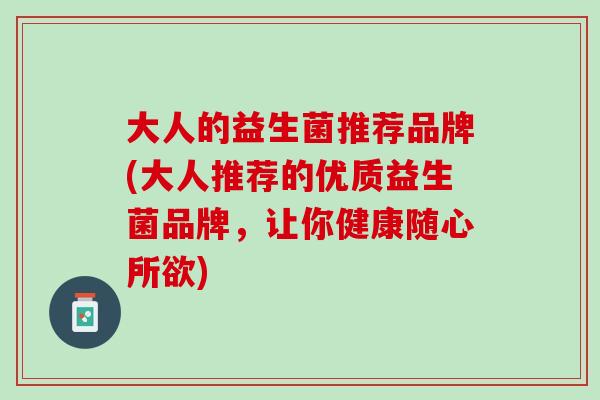 大人的益生菌推荐品牌(大人推荐的优质益生菌品牌，让你健康随心所欲)