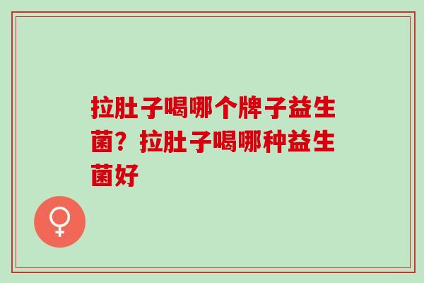 拉肚子喝哪个牌子益生菌？拉肚子喝哪种益生菌好